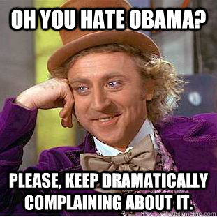 Oh you hate Obama? Please, keep dramatically complaining about it.   Condescending Wonka