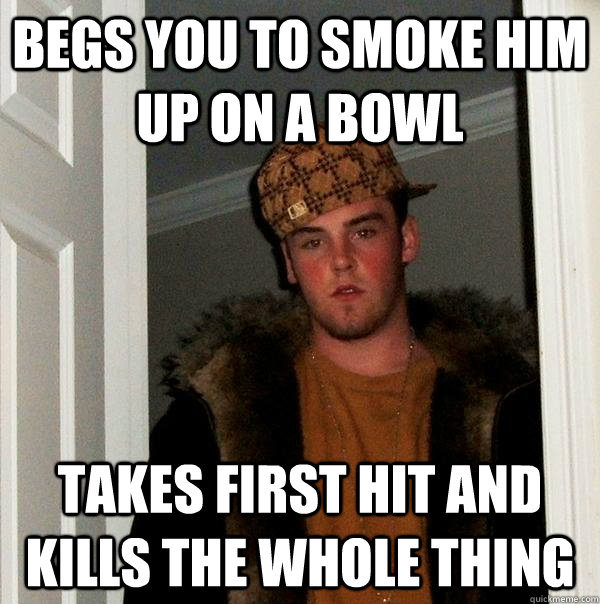 begs you to smoke him up on a bowl takes first hit and kills the whole thing  Scumbag Steve