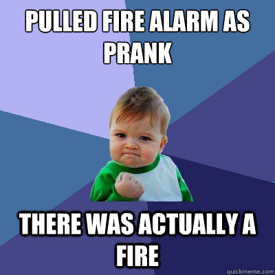 Pulled fire alarm as prank There was actually a fire  Success Kid