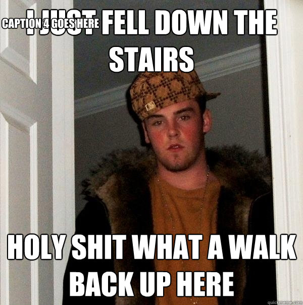 I just fell down the stairs Holy shit what a walk back up here Caption 3 goes here Caption 4 goes here  Scumbag Steve