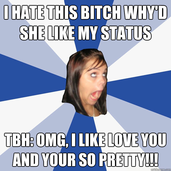 i hate this bitch why'd she like my status tbh: omg, i like love you and your so pretty!!!  Annoying Facebook Girl