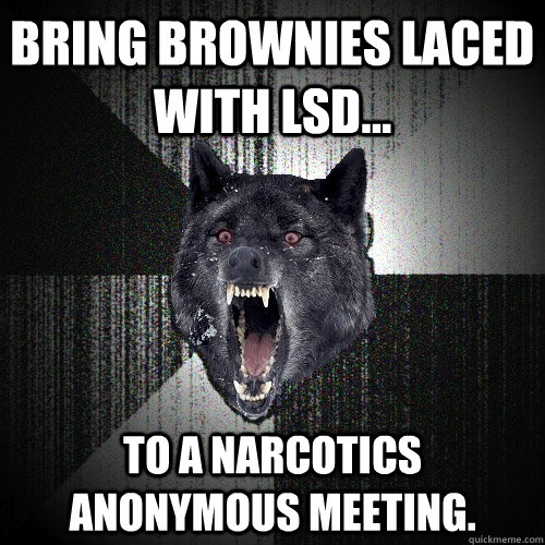 Bring brownies laced with LSD... to a narcotics anonymous meeting.  Insanity Wolf