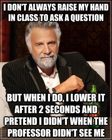 I don't always raise my hand in class to ask a question but when i do, i lower it after 2 seconds and pretend i didn't when the professor didn't see me - I don't always raise my hand in class to ask a question but when i do, i lower it after 2 seconds and pretend i didn't when the professor didn't see me  The Most Interesting Man In The World