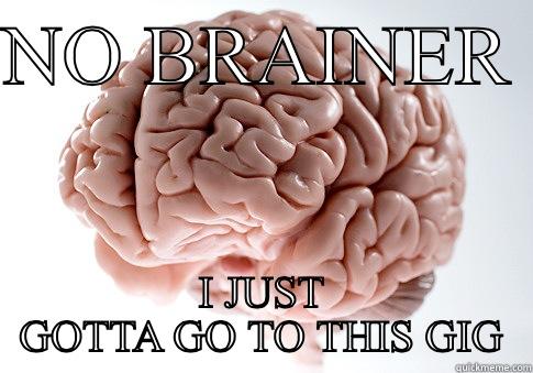 NO BRAINER  I JUST GOTTA GO TO THIS GIG Scumbag Brain