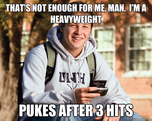 That's not enough for me, man.  I'm a heavyweight Pukes after 3 hits - That's not enough for me, man.  I'm a heavyweight Pukes after 3 hits  College freshmen