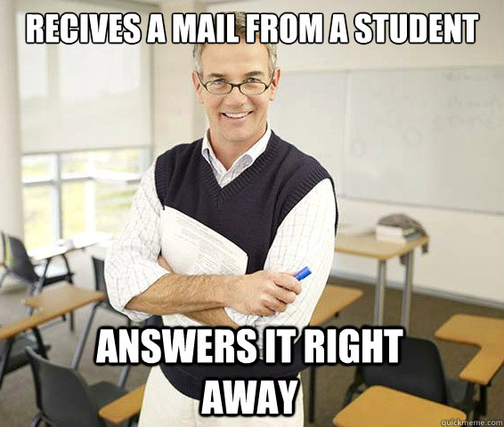 Recives a mail from a student ANSWERS it right away  Good Guy College Professor