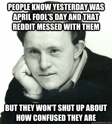 people know yesterday was april fool's day and that reddit messed with them but they won't shut up about how confused they are  