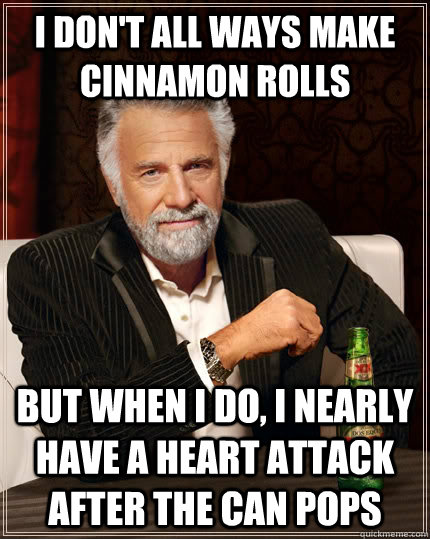 I don't all ways make cinnamon rolls but when i do, i nearly have a heart attack after the can pops  The Most Interesting Man In The World