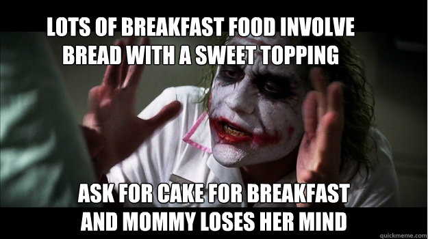 lots of breakfast food involve 
bread with a sweet topping ask for cake for breakfast
and mommy loses her mind  Joker Mind Loss