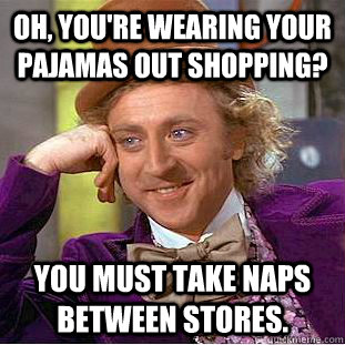 Oh, You're Wearing your pajamas out shopping? You must take naps between stores.  Creepy Wonka