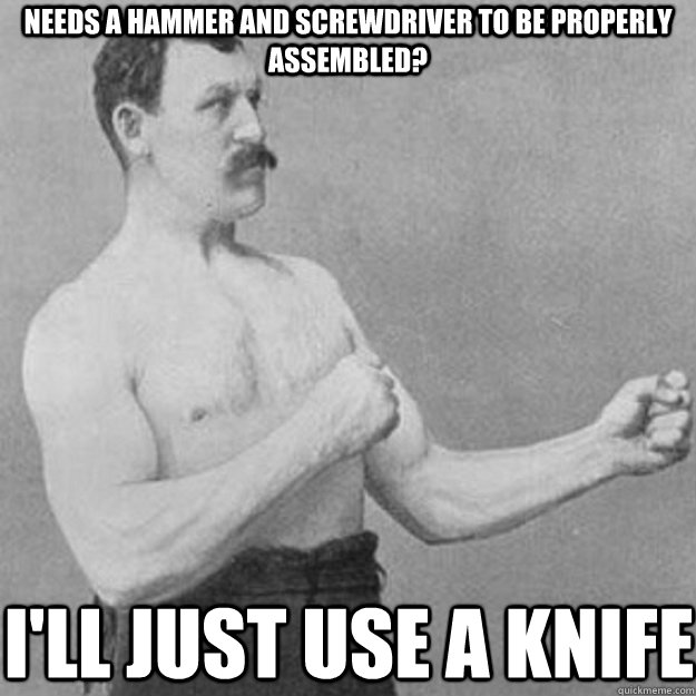 Needs a hammer and screwdriver to be properly assembled? I'll just use a knife  overly manly man