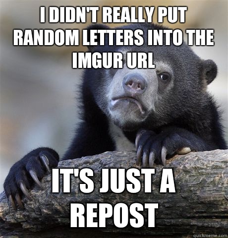 I didn't really put random letters into the Imgur URL It's just a repost  Confession Bear