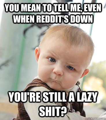 you mean to tell me, even when reddit's down you're still a lazy shit? - you mean to tell me, even when reddit's down you're still a lazy shit?  skeptical baby