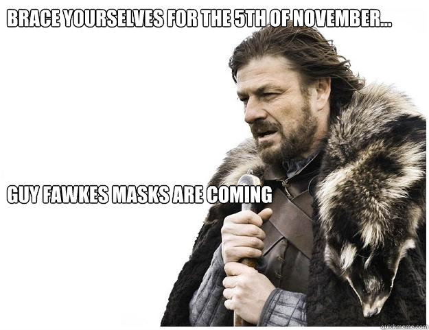 Brace yourselves for the 5th of November...






Guy Fawkes masks are coming  Imminent Ned
