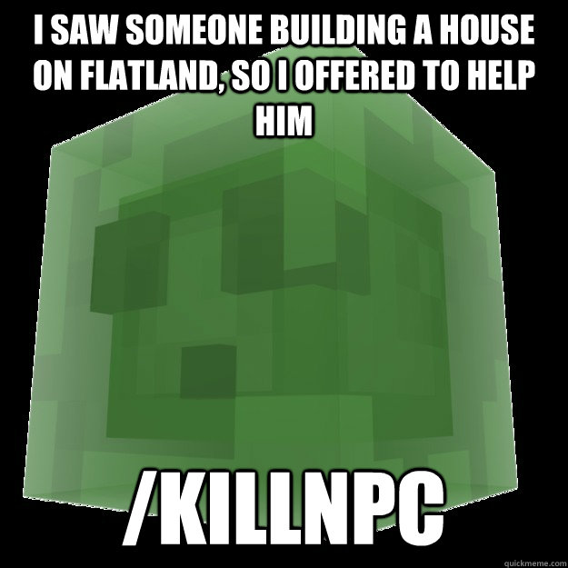 I saw someone building a house on flatland, so i offered to help him /killnpc - I saw someone building a house on flatland, so i offered to help him /killnpc  Misunderstood Slime