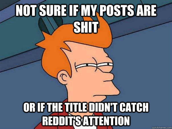 Not sure if my posts are shit Or if the title didn't catch reddit's attention  Futurama Fry