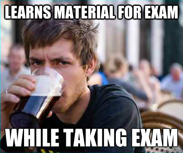 Learns material for exam While taking exam  Lazy College Senior