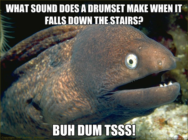 What sound does a drumset make when it falls down the stairs? Buh dum tsss!  Bad Joke Eel
