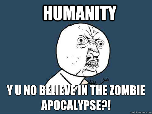 Humanity y u no believe in the Zombie Apocalypse?!   Y U No