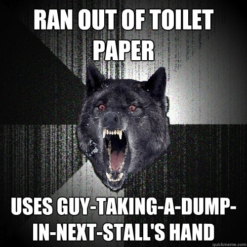 ran out of toilet paper Uses guy-taking-a-dump-in-next-stall's hand  Insanity Wolf