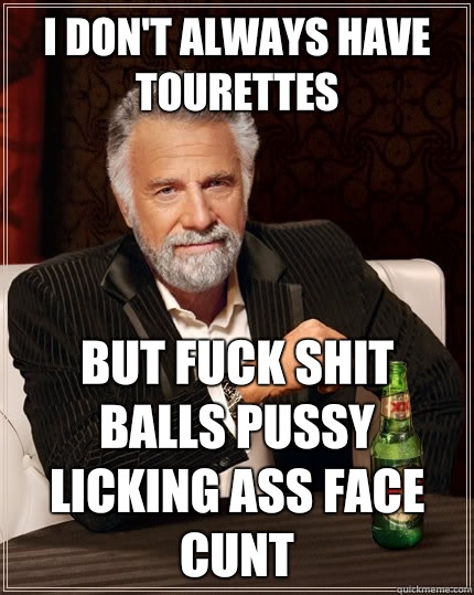 I don't always have tourettes  But FUCK SHIT BALLS PUSSY LICKING ASS FACE CUNT  The Most Interesting Man In The World