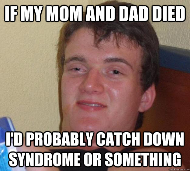 If my mom and dad died I'd probably catch down syndrome or something - If my mom and dad died I'd probably catch down syndrome or something  10 Guy