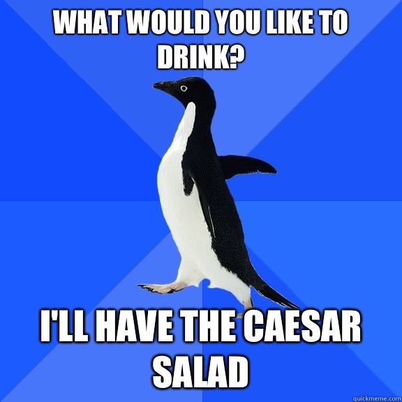 What would you like to drink? I'll have the Caesar salad  Socially Awkward Penguin