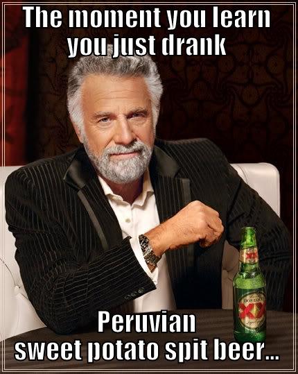 THE MOMENT YOU LEARN YOU JUST DRANK PERUVIAN SWEET POTATO SPIT BEER... The Most Interesting Man In The World