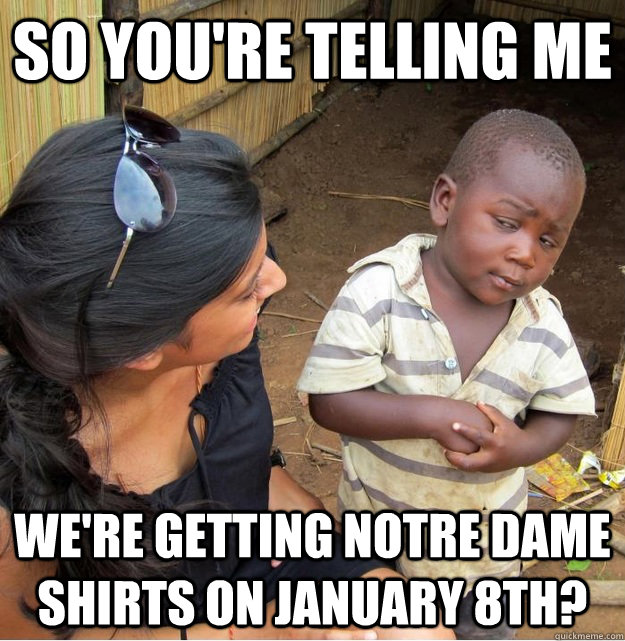 So you're telling me We're getting Notre Dame shirts on January 8th?  Skeptical Third World Kid