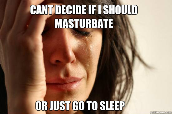 Cant decide if i should masturbate  or just go to sleep  First World Problems