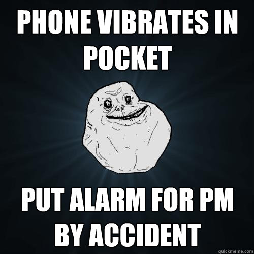 phone vibrates in pocket put alarm for pm by accident  Forever Alone