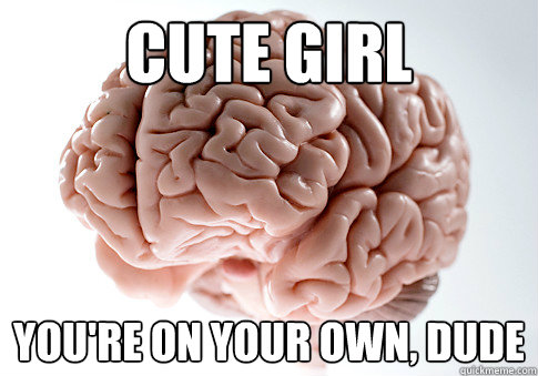Cute girl You're on your own, dude  Scumbag Brain