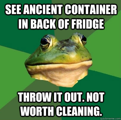 See Ancient Container In back of Fridge Throw it out. Not worth cleaning.  - See Ancient Container In back of Fridge Throw it out. Not worth cleaning.   Foul Bachelor Frog