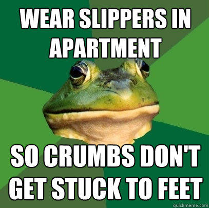 wear slippers in apartment so crumbs don't get stuck to feet  