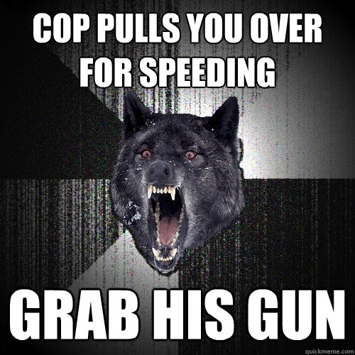 cop pulls you over for speeding grab his gun  Insanity Wolf