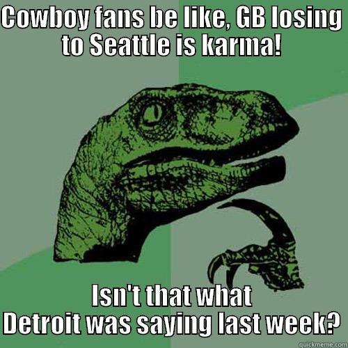 COWBOY FANS BE LIKE, GB LOSING TO SEATTLE IS KARMA! ISN'T THAT WHAT DETROIT WAS SAYING LAST WEEK? Philosoraptor