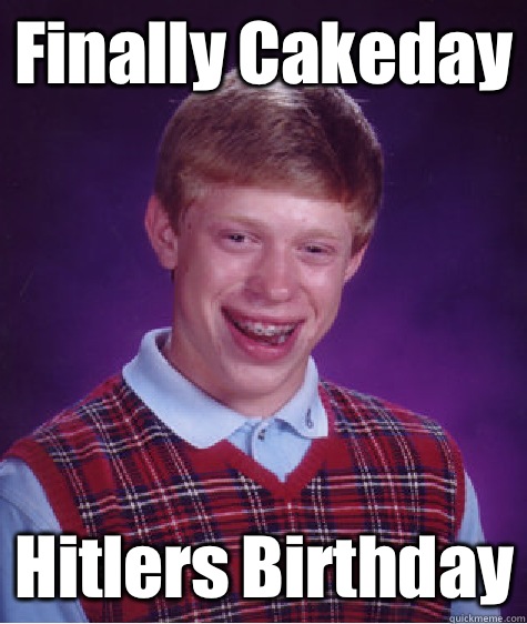 Finally Cakeday Hitlers Birthday - Finally Cakeday Hitlers Birthday  Bad Luck Brian