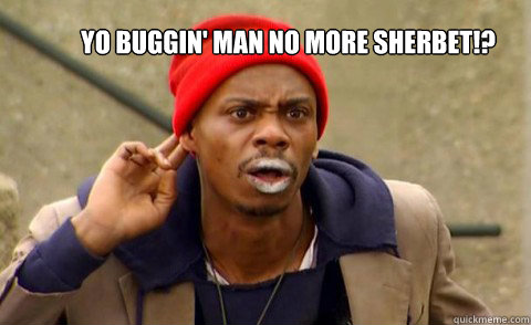 Yo buggin' man No more sherbet!? - Yo buggin' man No more sherbet!?  You Kiddin me!