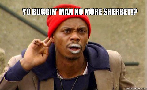 Yo buggin' man No more sherbet!? - Yo buggin' man No more sherbet!?  You Kiddin me!