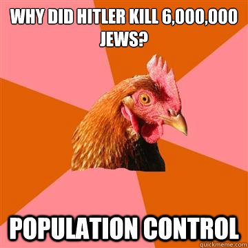 Why did hitler kill 6,000,000  
jews? population control  Anti-Joke Chicken