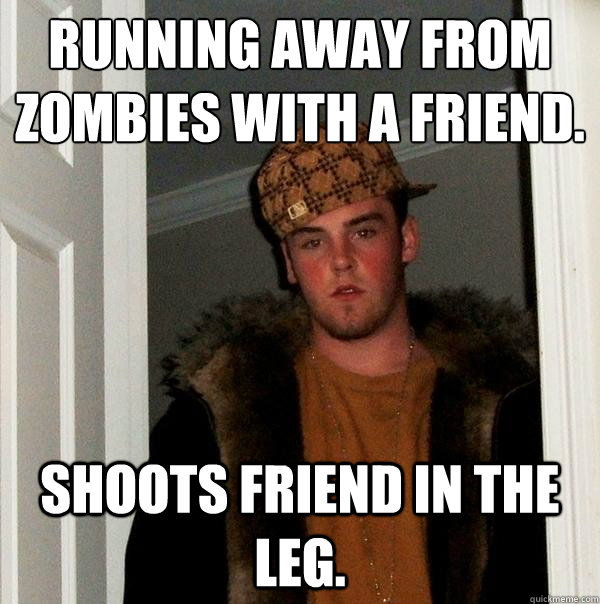 Running away from zombies with a friend. Shoots friend in the leg.  Scumbag Steve