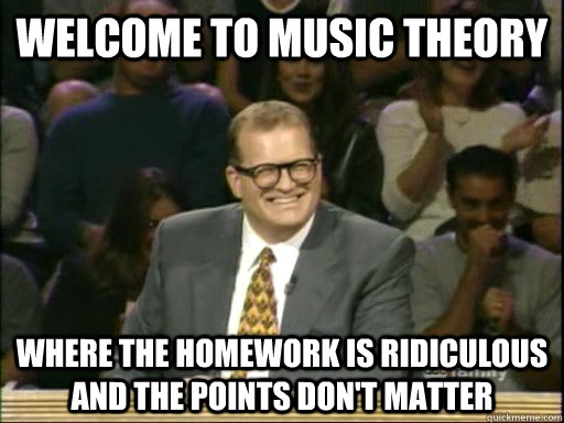 Welcome to Music Theory Where the homework is ridiculous and the points don't matter  Drew Carey Whose Line
