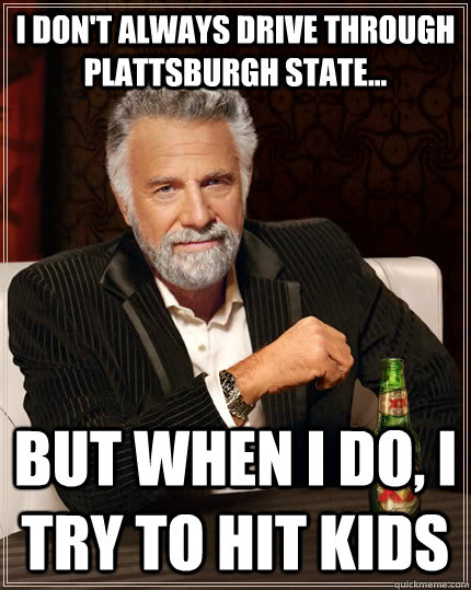I don't always drive through Plattsburgh state... but when I do, I try to hit kids  The Most Interesting Man In The World