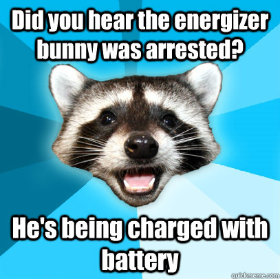 Did you hear the energizer bunny was arrested? He's being charged with battery  Lame Pun Coon