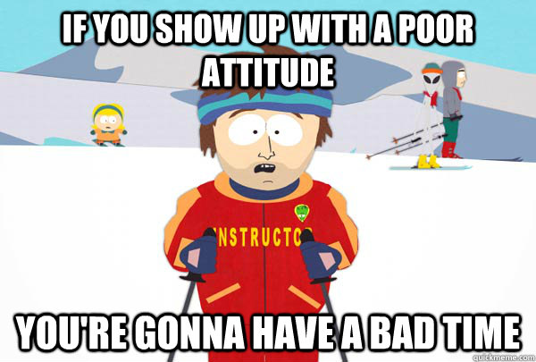 if you show up with a poor attitude You're gonna have a bad time  Super Cool Ski Instructor