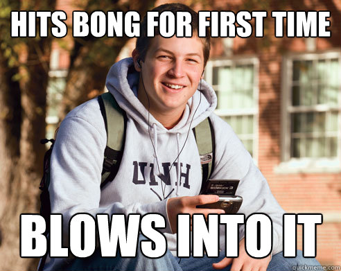 Hits Bong for first time blows into it  College Freshman