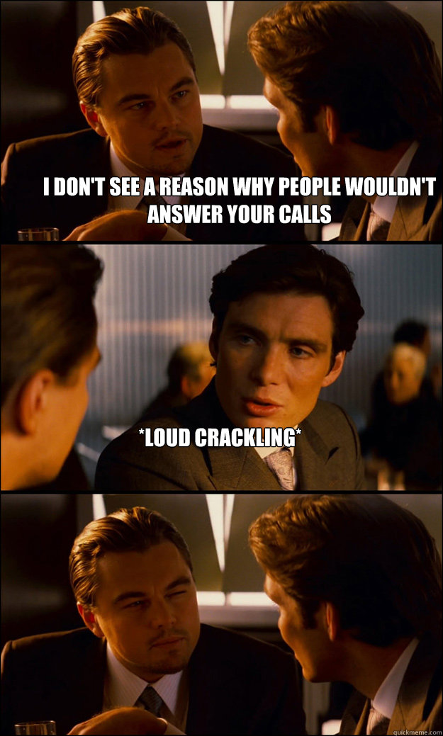 I don't see a reason why people wouldn't answer your calls *Loud Crackling*   Inception