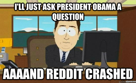 I'll just ask president obama a question AAAAND reddit crashed  aaaand its gone