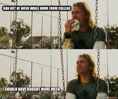 Ran out of weed while home from college I should have bought more weed  First World Stoner Problems
