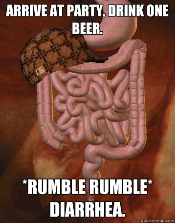Arrive at party, drink one beer. *RUMBLE RUMBLE* Diarrhea.  Scumbag Bowels